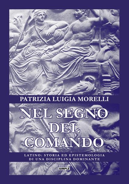 Nel segno del comando. Latino: storia ed epistemologia di una disciplina dominante - Patrizia Luigia Morelli - copertina