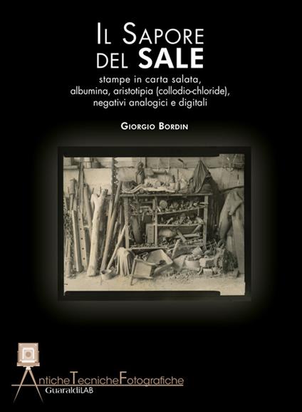 Il sapore del sale. Stampe in carta salata, albumina, aristotipia (collodio-chloride), negativi analogici e digitali - Giorgio Bordin - copertina