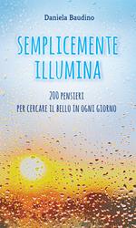 Semplicemente illumina. 200 pensieri per cercare il bello in ogni giorno