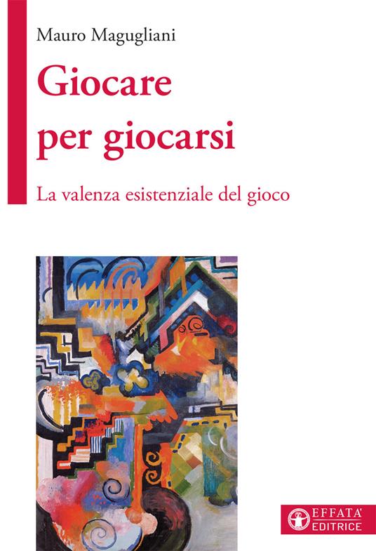 Giocare per giocarsi. La valenza esistenziale del gioco - Mauro Magugliani - copertina