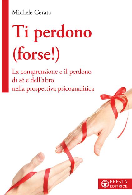 Ti perdono (forse!). La comprensione e il perdono di sé e dell'altro nella prospettiva psicoanalitica - Michele Cerato - copertina