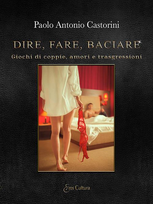 Dire, fare, baciare. Giochi di coppie, amori e trasgressione - Paolo Antonio Castorini - copertina