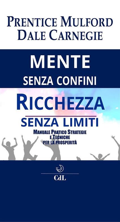 Mente senza confini, ricchezza senza limiti. Manuale pratico strategie e tecniche per la prosperità - Dale Carnegie,Prentice Mulford - ebook