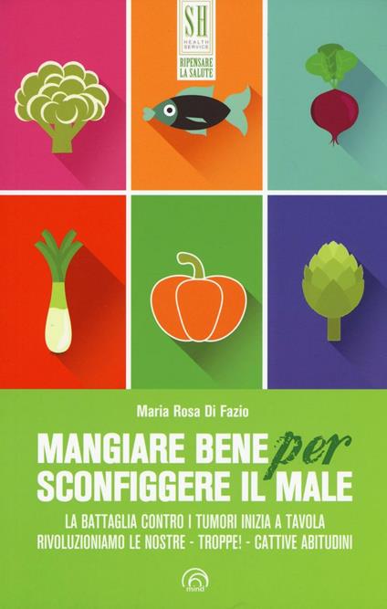 Mangiare bene per sconfiggere il male. La battaglia contro i tumori inizia a tavola. Rivoluzioniamo le nostre - troppe! - cattive abitudini - Maria Rosa Di Fazio - copertina