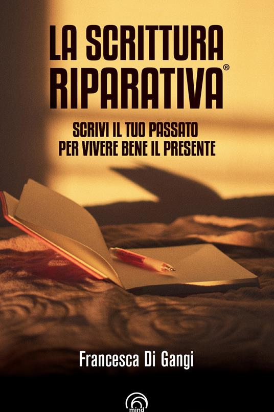 La Scrittura Riparativa®. Scrivi il passato per vivere al meglio il tuo presente - Francesca Di Gangi - ebook