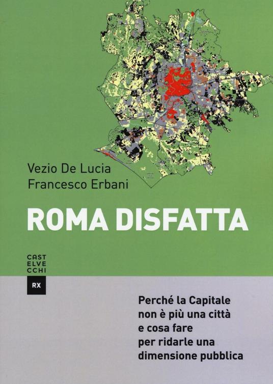 Roma disfatta. Perché la Capitale non è più una città e cosa fare per ridarle una dimensione pubblica - Francesco Erbani,Vezio De Lucia - copertina