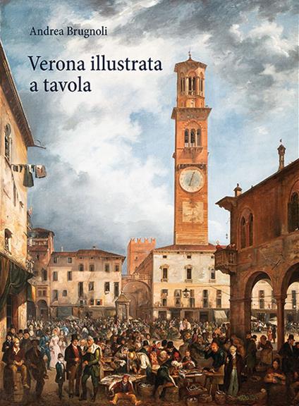 Verona illustrata a tavola. Agricoltura, alimentazione e cucina in una città e nel suo territorio. Ediz. illustrata - Andrea Brugnoli - copertina