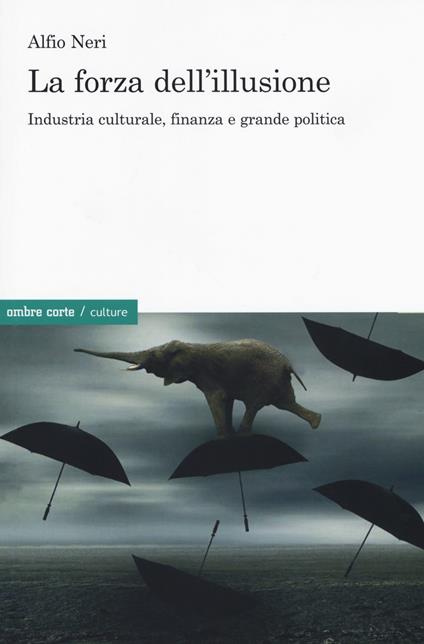 La forza dell'illusione. Industria culturale, finanza e grande politica - Alfio Neri - copertina