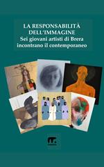 La responsabilità dell'immagine. Sei giovani artisti di Brera incontrano il contemporaneo. Ediz. illustrata