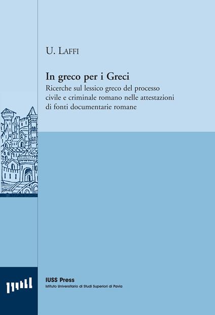 In greco per i greci. Ricerche sul lessico greco del processo civile e criminale romano nelle attestazioni di fonti documentarie romane - Umberto Laffi - copertina