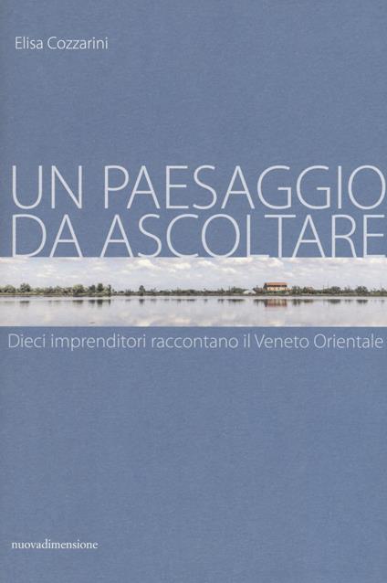 Un paesaggio da ascoltare. Dieci imprenditori raccontano il Veneto orientale - Elisa Cozzarini - copertina