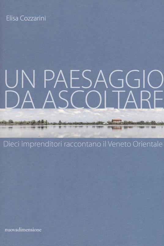 Un paesaggio da ascoltare. Dieci imprenditori raccontano il Veneto orientale - Elisa Cozzarini - copertina