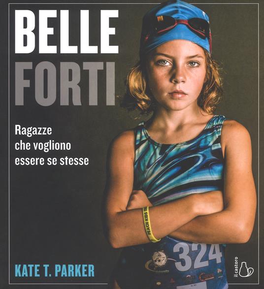 Belle e forti. Ragazze che vogliono essere se stesse - Kate T. Parker - copertina