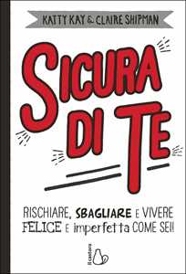 Libro Sicura di te. Rischiare, sbagliare e vivere felice e imperfetta come sei! Katty Kay Claire Shipman