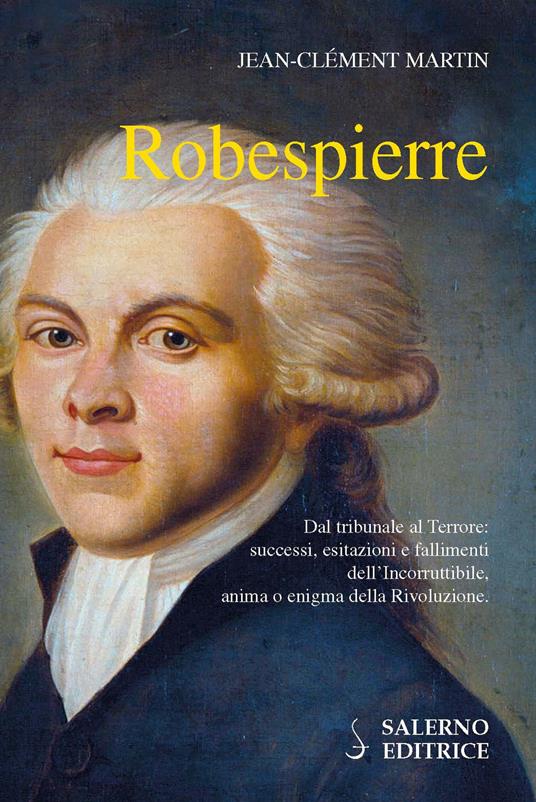 Robespierre. Dal tribunale al Terrore: successi, esitazioni e fallimenti dell'incorruttibile, anima o enigma della Rivoluzione - Jean-Clément Martin - copertina