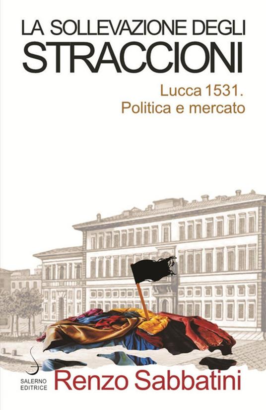 La sollevazione degli straccioni. Lucca 1531. Politica e mercato - Renzo Sabbatini - copertina