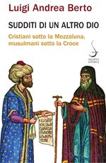 Sudditi di un altro Dio. Cristiani sotto la Mezzaluna, musulmani sotto la Croce