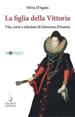 La figlia della Vittoria. Vita, corte e relazioni di Giovanna d'Austria