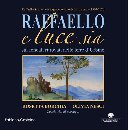 Raffaello e luce sia. Sui fondali ritrovati nelle terre d'Urbino. Ediz. illustrata - Rosetta Borchia,Olivia Nesci - copertina