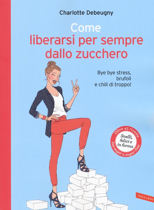 Come liberarsi per sempre dallo zucchero. Bye bye stress, brufoli e chili di troppo! - Charlotte Debeugny - copertina