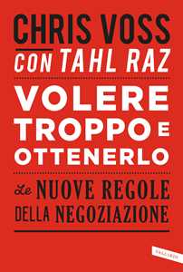 Libro Volere troppo e ottenerlo. Le nuove regole della negoziazione Chris Voss Tahl Raz