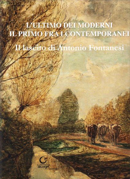 L' ultimo dei moderni. Il primo fra i contemporanei. Il lascito di Antonio Fontanesi. Ediz. illustrata - Antonio Brighi,Giovanna Malanca,Carlo Pellacani - copertina