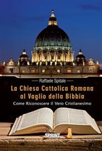 La Chiesa Cattolica Romana al vaglio della Bibbia. Come riconoscere il vero cristianesimo