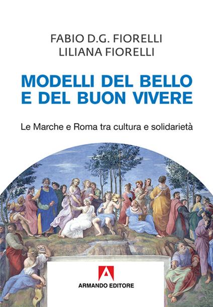 Modelli del bello e del buon vivere. Le Marche e Roma tra cultura e solidarietà - Fabio D. Fiorelli,Liliana Fiorelli - copertina