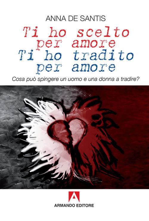 Ti ho scelto per amore, ti ho tradito per amore. Cosa può spingere un uomo e una donna a tradire? - Anna De Santis - copertina