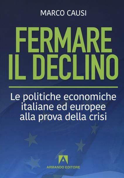 Fermare il declino. Le politiche economiche italiane ed europee alla prova della crisi - Marco Causi - copertina