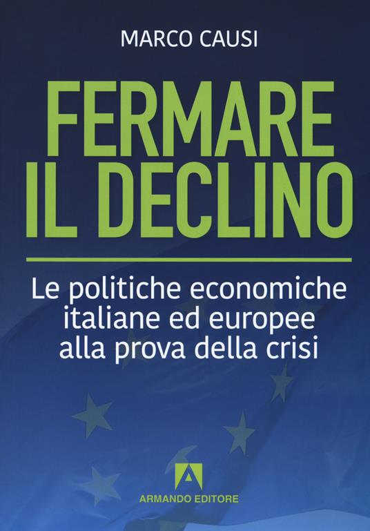 Fermare il declino. Le politiche economiche italiane ed europee alla prova della crisi - Marco Causi - copertina