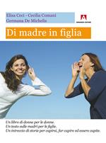 Di madre in figlia. Un libro di donne per le donne. Un testo sulle madri per le figlie. Un intreccio di storie per capirsi, far capire ed essere capite