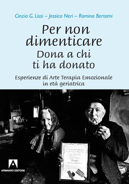 Per non dimenticare. Dona a chi ti ha donato. Esperienze di Arte Terapia Emozionale in età geriatrica - Cinzia G. Lissi,Jessica Neri,Romina Bertami - copertina