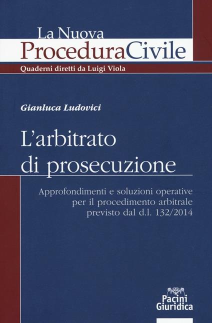 L' arbitrato di prosecuzione. Approfondimenti e soluzioni operative per il procedimento arbitrale previsto dal d.l. 132/2014 - Gianluca Ludovici - copertina