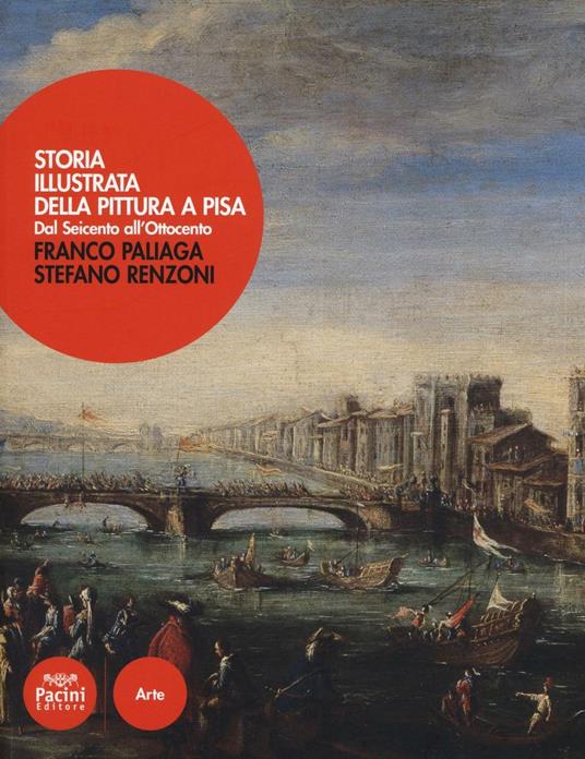 Storia illustrata della pittura a Pisa. Dal Seicento all'Ottocento. Ediz. a colori - Franco Paliaga,Stefano Renzoni - 2