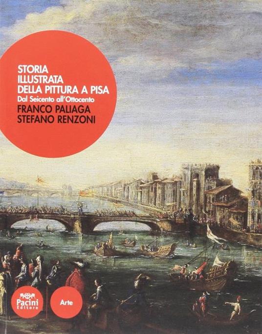 Storia illustrata della pittura a Pisa. Dal Seicento all'Ottocento. Ediz. a colori - Franco Paliaga,Stefano Renzoni - copertina