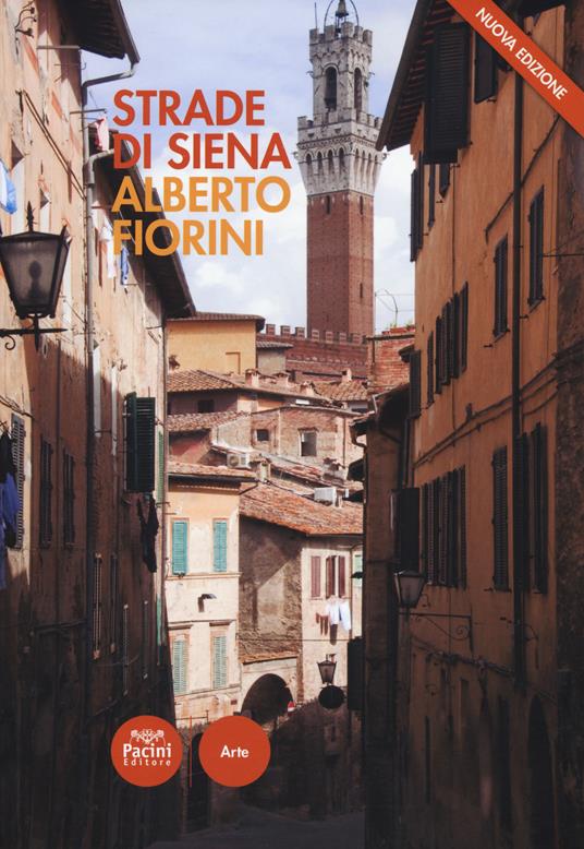 Strade di Siena. Strade, vie, vicoli e piazze raccontano la città, la sua vita, la sua storia. Nuova ediz. - Alberto Fiorini - 2