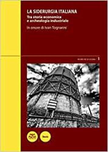 La siderurgia italiana. Tra storia economica e archeologia industriale. In onore di Ivan Toganrini. Atti del Convegno di studi (Piombino, 4-5 marzo 2016) - copertina