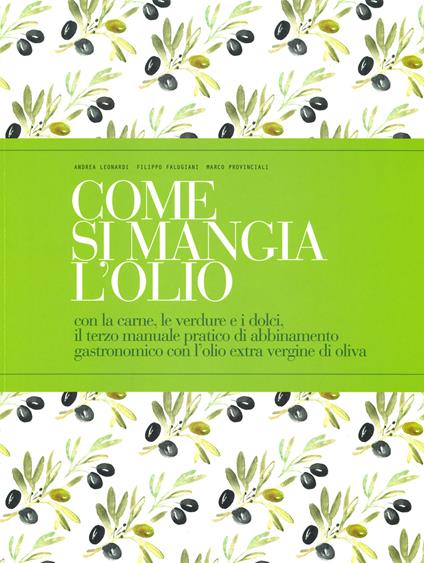 Come si mangia l'olio. Con la carne, le verdure e i dolci, il terzo manuale pratico di abbinamento gastronomico con l’olio extra vergine di oliva. Ediz. italiana e inglese - Andrea Leonardi,Filippo Falugiani,Marco Provinciali - copertina