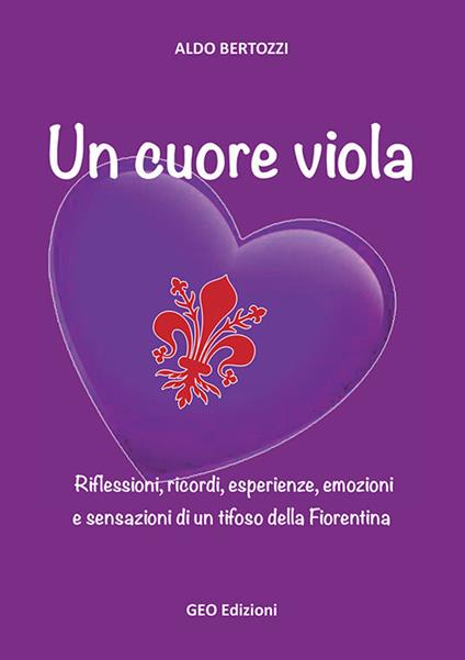 Un cuore viola. Riflessioni, ricordi, esperienze, emozioni e sensazioni di un tifoso della Fiorentina - Aldo Bertozzi - copertina