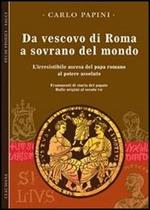 Da vescovo di Roma a sovrano del mondo. L'irresistibile ascesa del papa romano al potere assoluto. Frammenti di storia del papato. Vol. 1: Dalle origini al secolo VII.