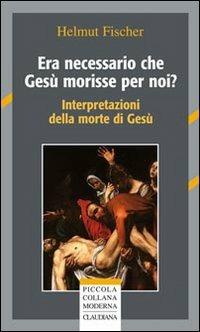 Era necessario che Gesù morisse per noi? Interpretazioni della morte di Gesù - Helmut Fischer - copertina