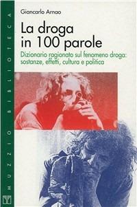 La droga in 100 parole. Dizionario ragionato sul fenomeno droga: sostanze, effetti, cultura e politica - Giancarlo Arnao - copertina