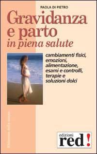 Gravidanza e parto in piena salute. Come prepararsi alla nascita di un figlio. Cambiamenti fisici, emozioni, alimentazione, esami e controlli, terapie... - Paola Di Pietro - 2