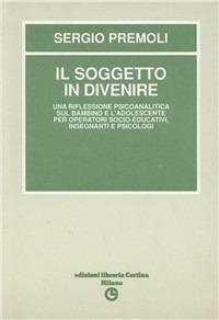 Il soggetto in divenire. Una riflessione psicoanalitica sul bambino e l'adolescente - Sergio Premoli - copertina