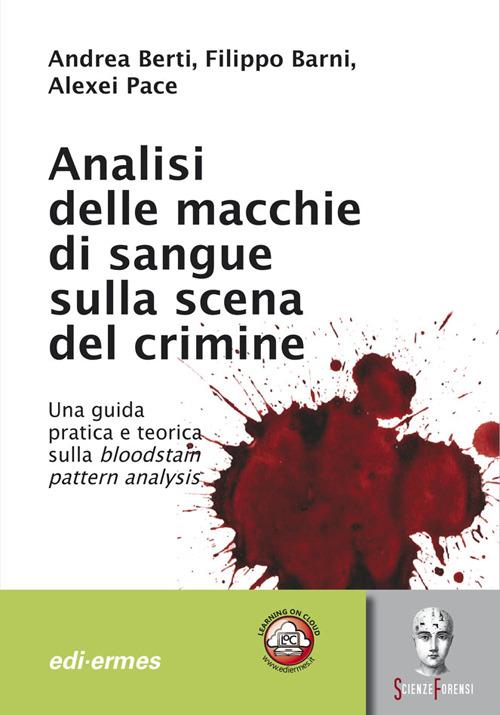 Analisi delle macchie di sangue sulla scena del crimine. Una guida pratica e teorica sulla bloodstain pattern analysis - Andrea Berti,Filippo Barni,Alexei Pace - copertina