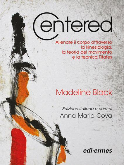 Centered. Allenare il corpo attraverso la kinesiologia, la teoria del movimento e la tecnica del pilates - Madeline Black - copertina