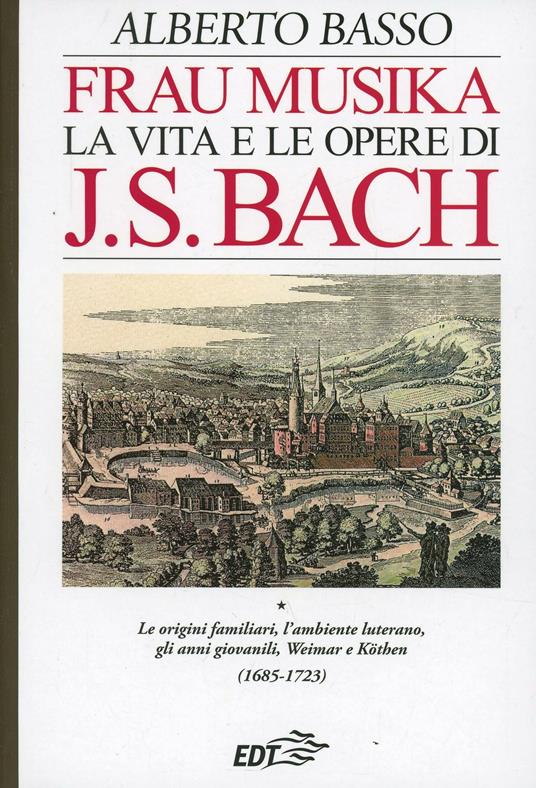 Frau Musika. La vita e le opere di J. S. Bach. Vol. 1: origini familiari, l'ambiente luterano, gli anni giovanili, Weimar e Köthen (1685-1723), Le. - Alberto Basso - copertina