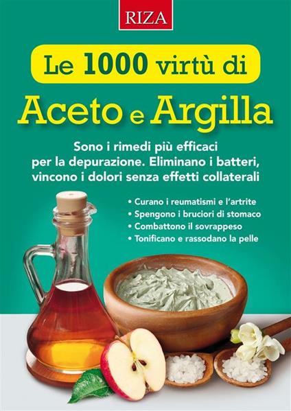 Le mille virtù di aceto e argilla. Sono i rimedi più efficaci per la depurazione. Eliminano i batteri, vincono i dolori senza effetti collaterali - Istituto Riza di Medicina Psicosomatica - ebook