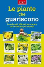 Le piante che guariscono. Le erbe più efficaci per curare tutti i disturbi più comuni